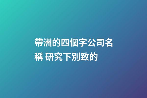 帶洲的四個字公司名稱 研究下別致的-第1張-公司起名-玄機派